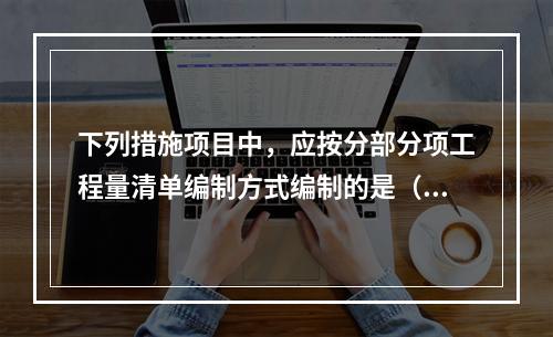 下列措施项目中，应按分部分项工程量清单编制方式编制的是（）。