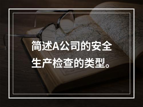 简述A公司的安全生产检查的类型。