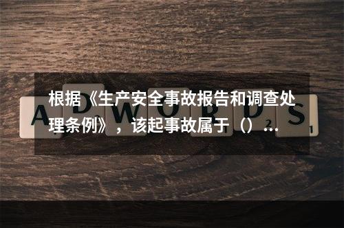 根据《生产安全事故报告和调查处理条例》，该起事故属于（）。