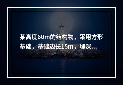 某高度60m的结构物，采用方形基础，基础边长15m，埋深3