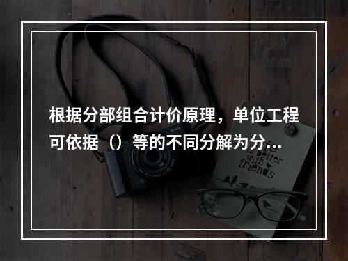 根据分部组合计价原理，单位工程可依据（）等的不同分解为分部工