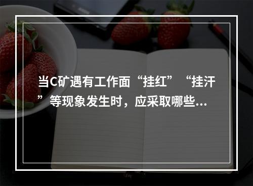 当C矿遇有工作面“挂红”“挂汗”等现象发生时，应采取哪些措施