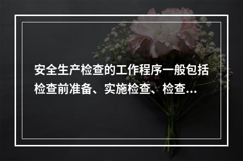 安全生产检查的工作程序一般包括检查前准备、实施检查、检查结果