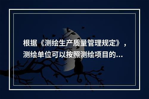 根据《测绘生产质量管理规定》，测绘单位可以按照测绘项目的实