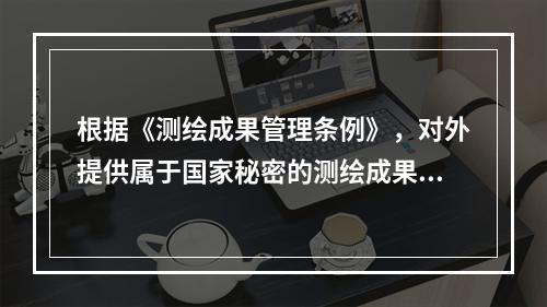 根据《测绘成果管理条例》，对外提供属于国家秘密的测绘成果，应