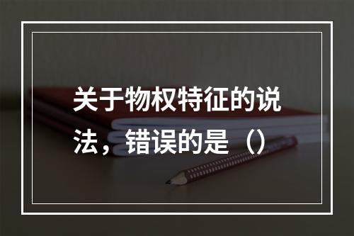 关于物权特征的说法，错误的是（）