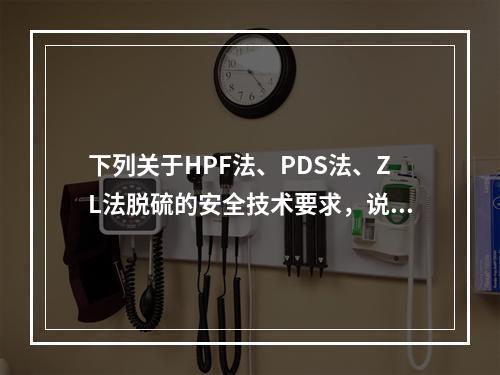 下列关于HPF法、PDS法、ZL法脱硫的安全技术要求，说法错