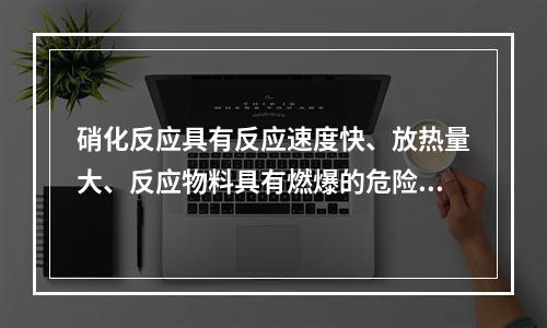 硝化反应具有反应速度快、放热量大、反应物料具有燃爆的危险性。