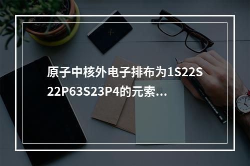 原子中核外电子排布为1S22S22P63S23P4的元索，位