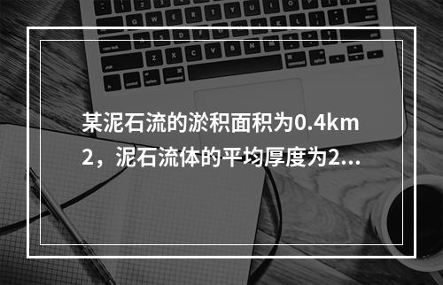 某泥石流的淤积面积为0.4km2，泥石流体的平均厚度为2.