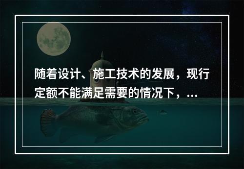 随着设计、施工技术的发展，现行定额不能满足需要的情况下，应及