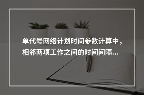 单代号网络计划时间参数计算中，相邻两项工作之间的时间间隔（L