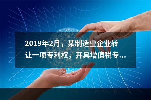 2019年2月，某制造业企业转让一项专利权，开具增值税专用发