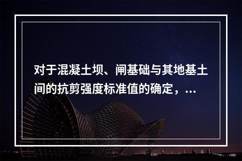 对于混凝土坝、闸基础与其地基土间的抗剪强度标准值的确定，下