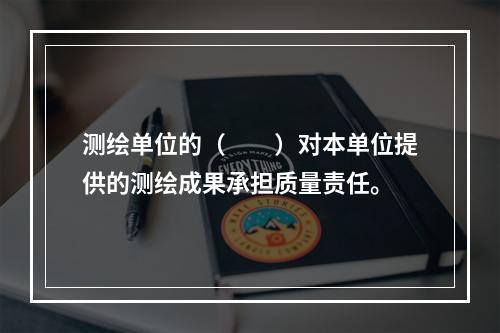 测绘单位的（　　）对本单位提供的测绘成果承担质量责任。