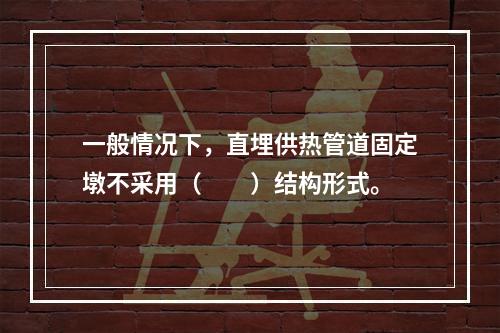 一般情况下，直埋供热管道固定墩不采用（　　）结构形式。