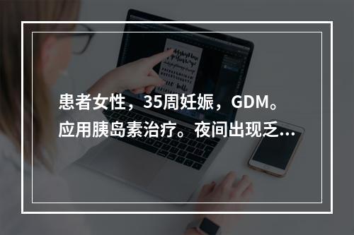 患者女性，35周妊娠，GDM。应用胰岛素治疗。夜间出现乏力、