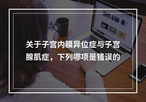 关于子宫内膜异位症与子宫腺肌症，下列哪项是错误的