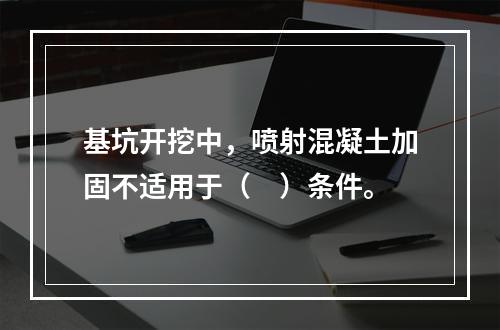 基坑开挖中，喷射混凝土加固不适用于（　）条件。