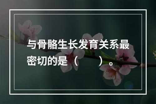 与骨骼生长发育关系最密切的是（　　）。