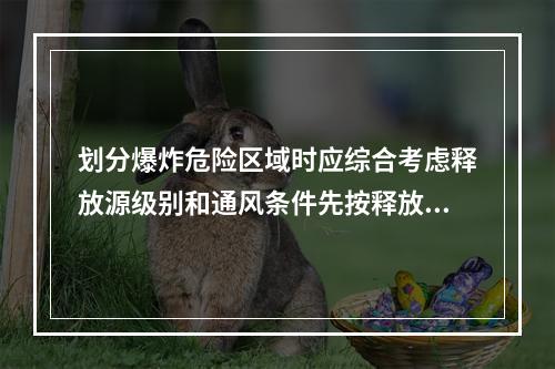 划分爆炸危险区域时应综合考虑释放源级别和通风条件先按释放源级