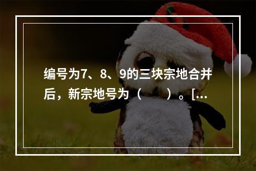 编号为7、8、9的三块宗地合并后，新宗地号为（　　）。[2