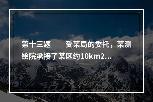 第十三题　　受某局的委托，某测绘院承接了某区约10km2的