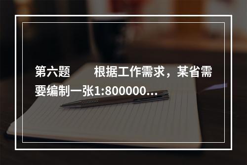 第六题　　根据工作需求，某省需要编制一张1:800000(