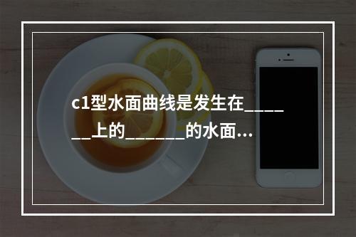 c1型水面曲线是发生在______上的______的水面线，