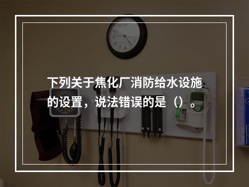 下列关于焦化厂消防给水设施的设置，说法错误的是（）。