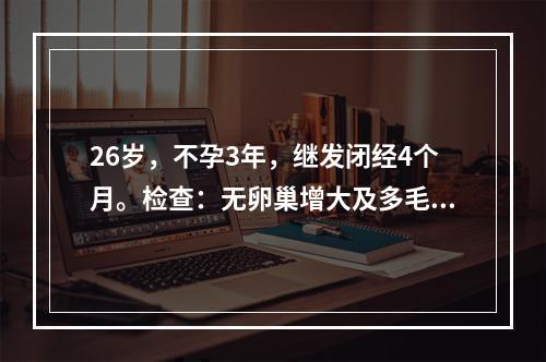 26岁，不孕3年，继发闭经4个月。检查：无卵巢增大及多毛症，