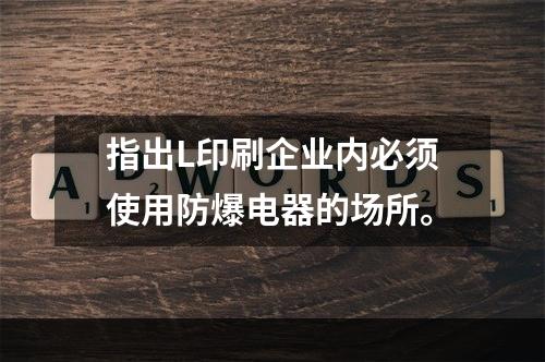 指出L印刷企业内必须使用防爆电器的场所。