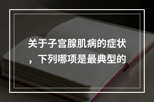 关于子宫腺肌病的症状，下列哪项是最典型的