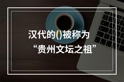 汉代的()被称为“贵州文坛之祖”