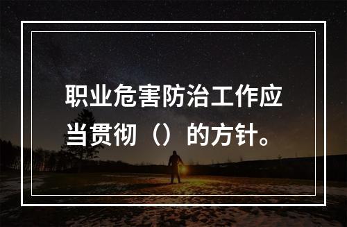 职业危害防治工作应当贯彻（）的方针。