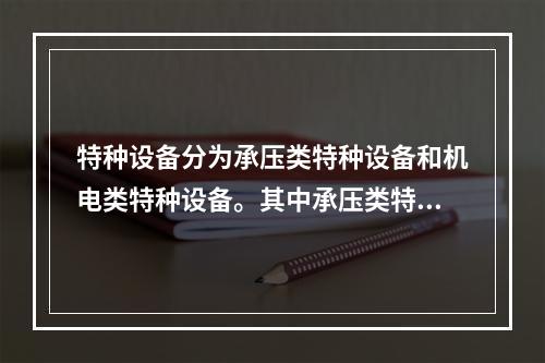 特种设备分为承压类特种设备和机电类特种设备。其中承压类特种设