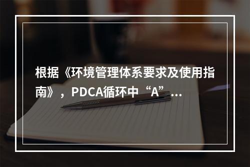 根据《环境管理体系要求及使用指南》，PDCA循环中“A”环节