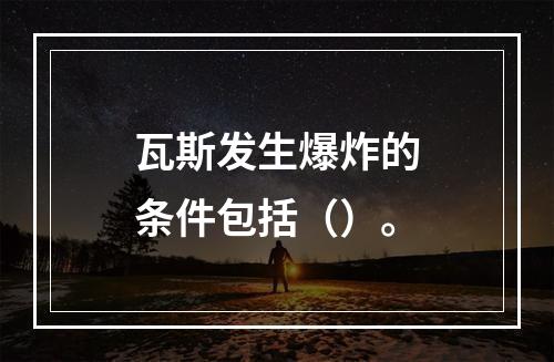 瓦斯发生爆炸的条件包括（）。