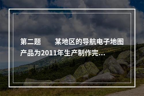 第二题　　某地区的导航电子地图产品为2011年生产制作完成