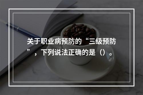 关于职业病预防的“三级预防”，下列说法正确的是（）。