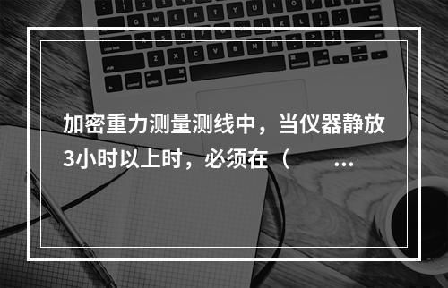 加密重力测量测线中，当仪器静放3小时以上时，必须在（　　）