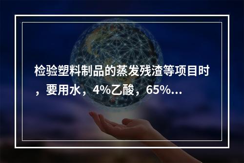 检验塑料制品的蒸发残渣等项目时，要用水，4%乙酸，65%乙