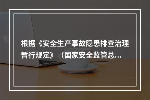 根据《安全生产事故隐患排查治理暂行规定》（国家安全监管总局令