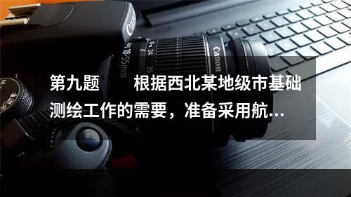 第九题　　根据西北某地级市基础测绘工作的需要，准备采用航空