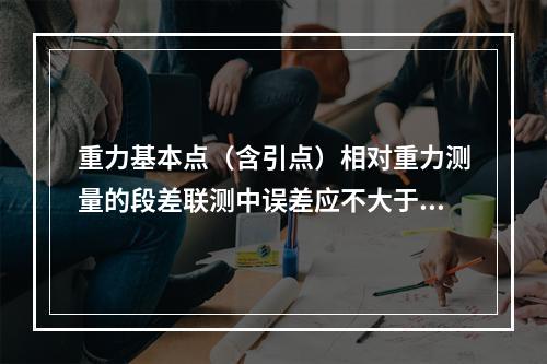 重力基本点（含引点）相对重力测量的段差联测中误差应不大于（