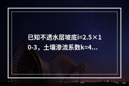 已知不透水层坡底i=2.5×10-3，土壤渗流系数k=4.3