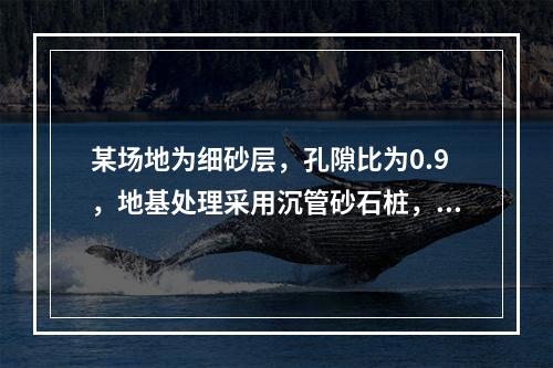 某场地为细砂层，孔隙比为0.9，地基处理采用沉管砂石桩，桩