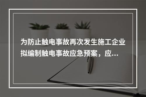 为防止触电事故再次发生施工企业拟编制触电事故应急预案，应当编