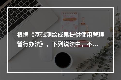 根据《基础测绘成果提供使用管理暂行办法》，下列说法中，不属