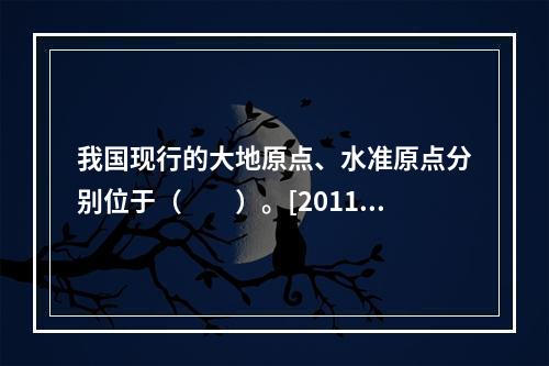 我国现行的大地原点、水准原点分别位于（　　）。[2011年